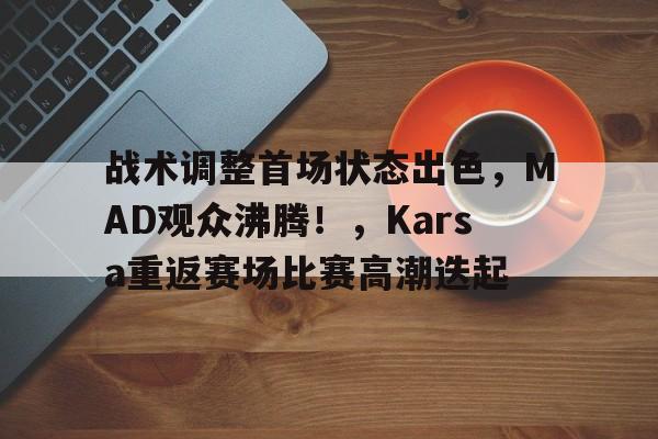包含战术调整首场状态出色，MAD观众沸腾！，Karsa重返赛场比赛高潮迭起的词条-九游娱乐平台