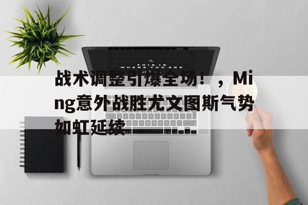 战术调整引爆全场！，Ming意外战胜尤文图斯气势如虹延续的简单介绍-九游互动体验