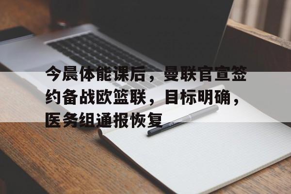 关于今晨体能课后，曼联官宣签约备战欧篮联，目标明确，医务组通报恢复的信息
