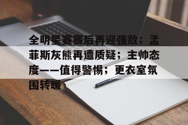 包含全明星赛赛后再迎强敌；孟菲斯灰熊再遭质疑；主帅态度——值得警惕；更衣室氛围转暖的词条