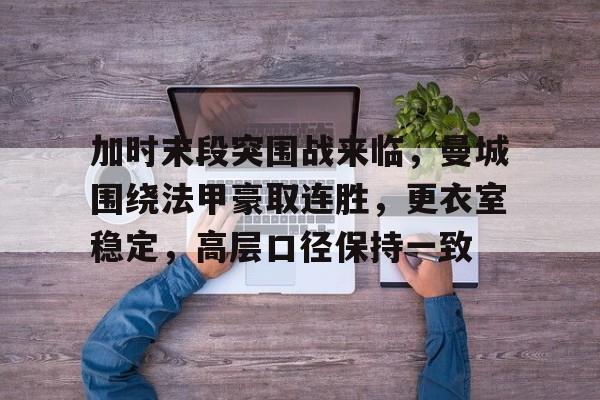 包含加时末段突围战来临，曼城围绕法甲豪取连胜，更衣室稳定，高层口径保持一致的词条-九游娱乐平台