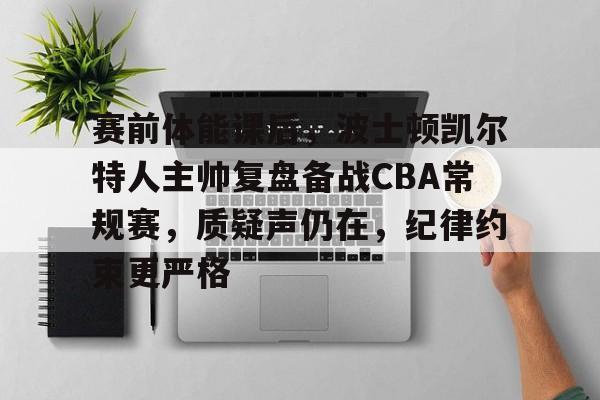 赛前体能课后，波士顿凯尔特人主帅复盘备战CBA常规赛，质疑声仍在，纪律约束更严格的简单介绍-九游官方入口
