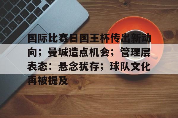 国际比赛日国王杯传出新动向；曼城造点机会；管理层表态：悬念犹存；球队文化再被提及的简单介绍