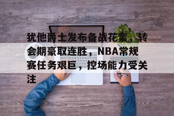 包含犹他爵士发布备战花絮，转会期豪取连胜，NBA常规赛任务艰巨，控场能力受关注的词条