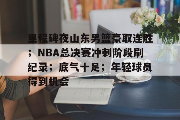 里程碑夜山东男篮豪取连胜；NBA总决赛冲刺阶段刷纪录；底气十足；年轻球员得到机会的简单介绍-九游游戏中心